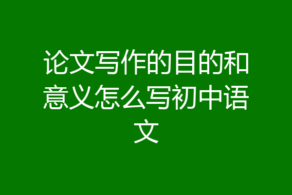 论文写作的目的和意义怎么写初中语文