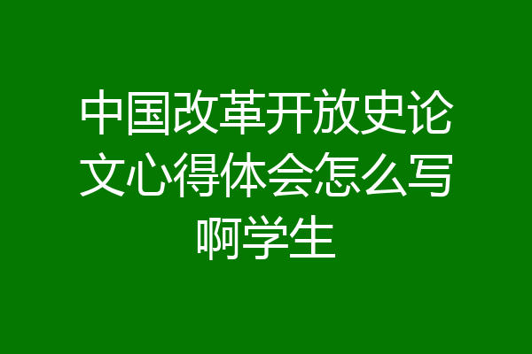 中国改革开放史论文心得体会怎么写啊学生