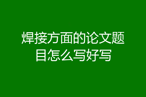 焊接方面的论文题目怎么写好写