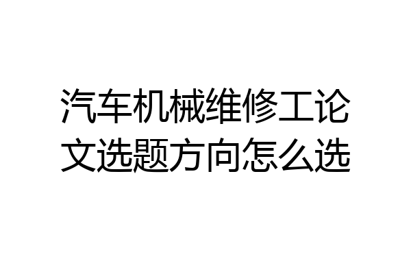 汽车机械维修工论文选题方向怎么选