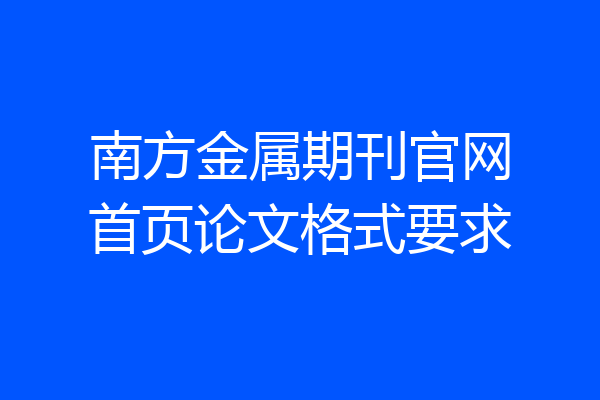 南方金属期刊官网首页论文格式要求