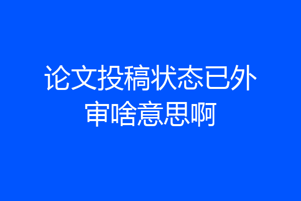 论文投稿状态已外审啥意思啊