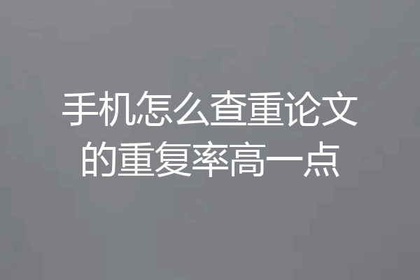 手机怎么查重论文的重复率高一点