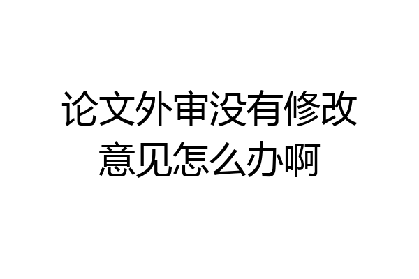 论文外审没有修改意见怎么办啊