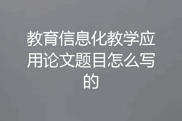 教育信息化教学应用论文题目怎么写的