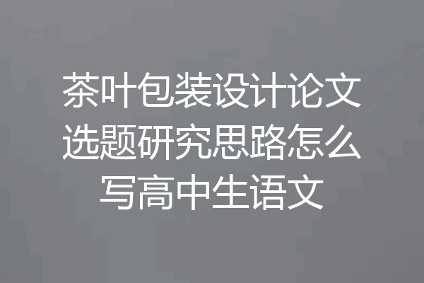茶叶包装设计论文选题研究思路怎么写高中生语文