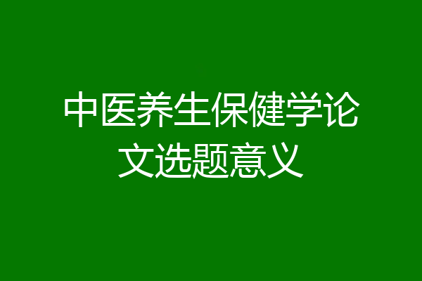 中医养生保健学论文选题意义