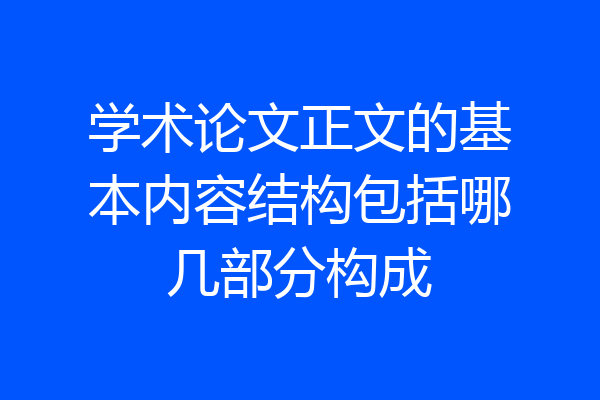 学术论文正文的基本内容结构包括哪几部分构成