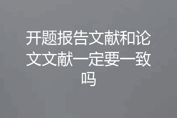 开题报告文献和论文文献一定要一致吗