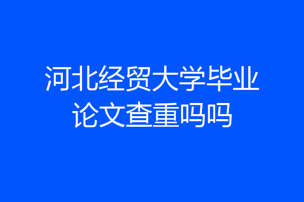 河北经贸大学毕业论文查重吗吗