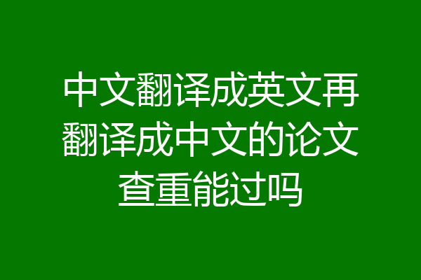 中文翻译成英文再翻译成中文的论文查重能过吗