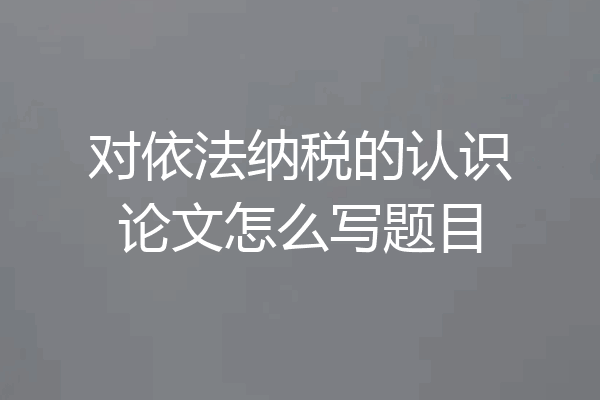 对依法纳税的认识论文怎么写题目
