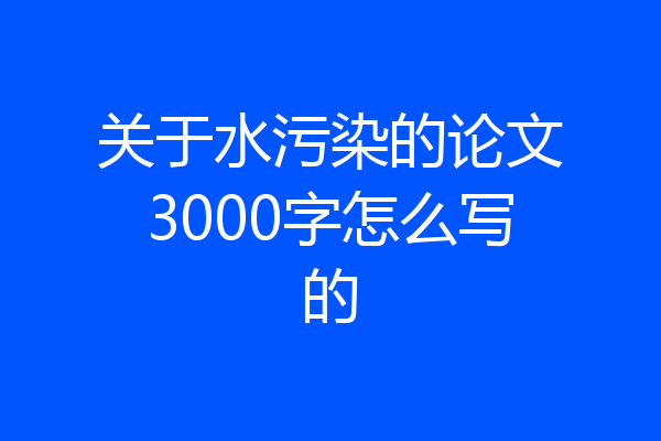 关于水污染的论文3000字怎么写的