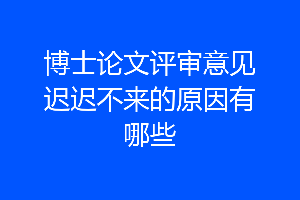 博士论文评审意见迟迟不来的原因有哪些