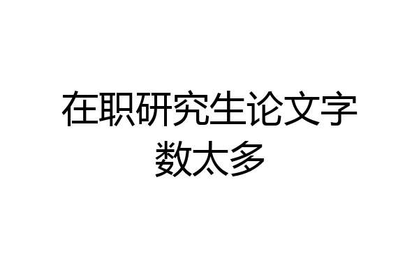 在职研究生论文字数太多