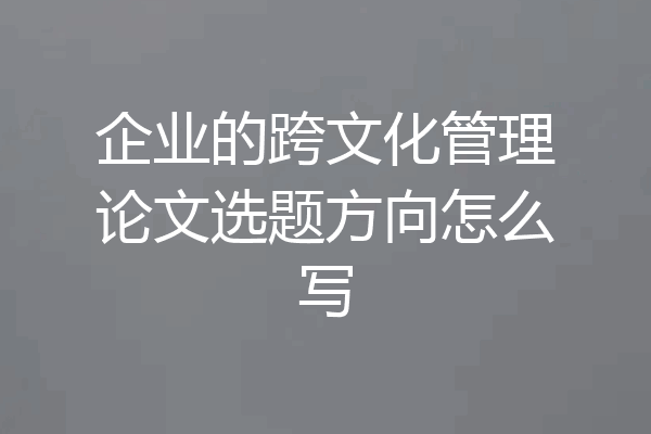 企业的跨文化管理论文选题方向怎么写