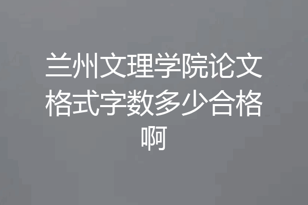 兰州文理学院论文格式字数多少合格啊