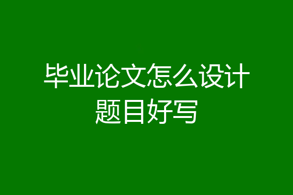毕业论文怎么设计题目好写