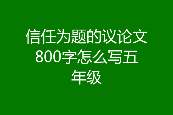 信任为题的议论文800字怎么写五年级