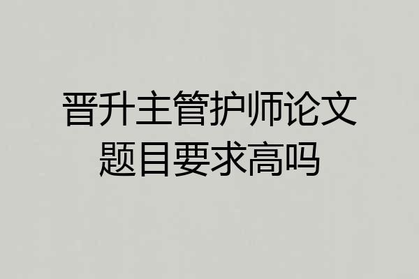 晋升主管护师论文题目要求高吗