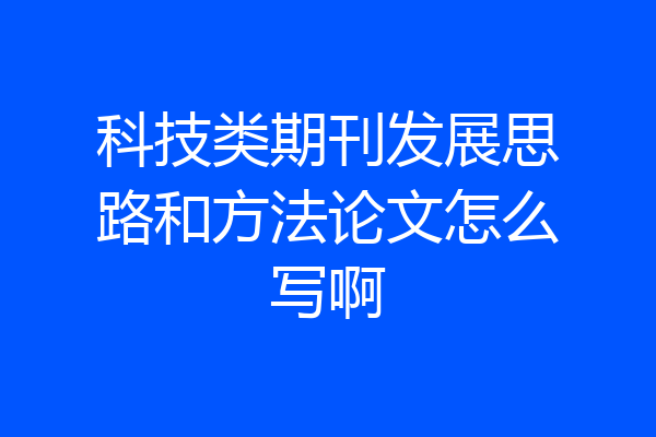 科技类期刊发展思路和方法论文怎么写啊