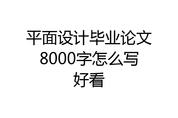 平面设计毕业论文8000字怎么写好看