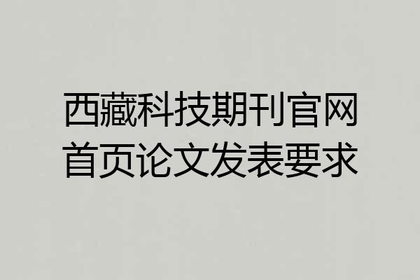西藏科技期刊官网首页论文发表要求