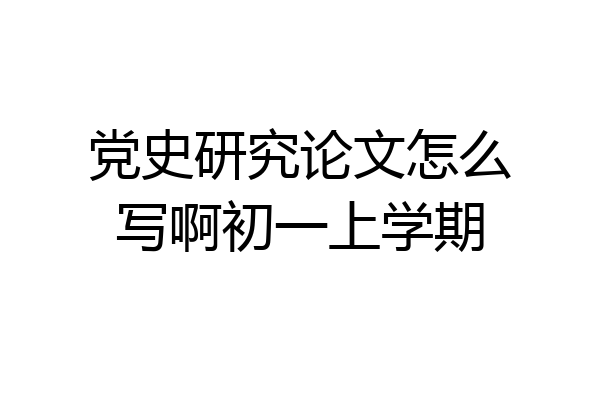党史研究论文怎么写啊初一上学期