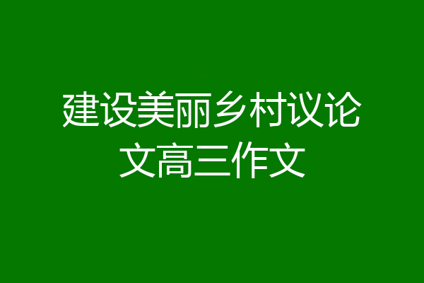 建设美丽乡村议论文高三作文