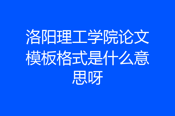 洛阳理工学院论文模板格式是什么意思呀