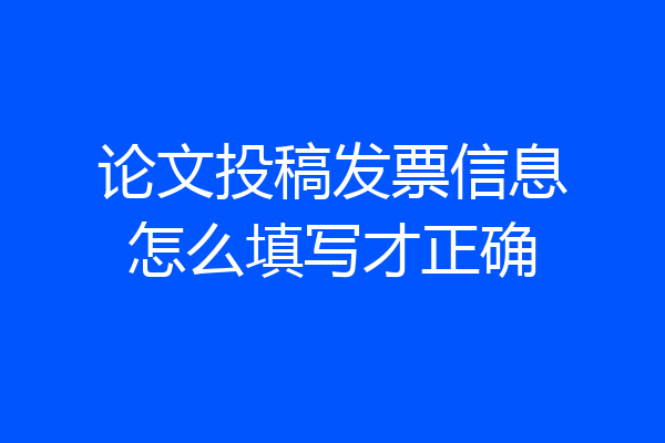 论文投稿发票信息怎么填写才正确