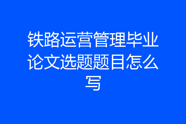 铁路运营管理毕业论文选题题目怎么写