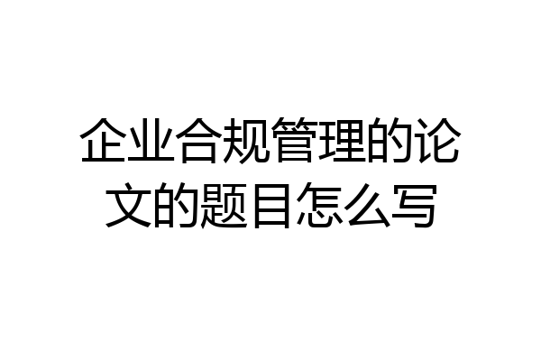 企业合规管理的论文的题目怎么写