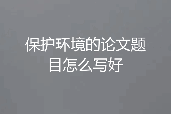 保护环境的论文题目怎么写好