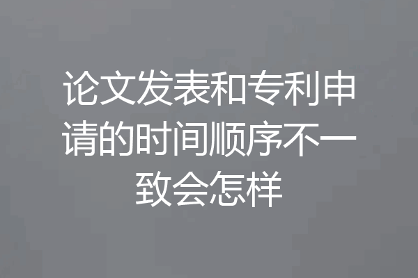 论文发表和专利申请的时间顺序不一致会怎样