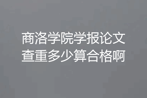 商洛学院学报论文查重多少算合格啊