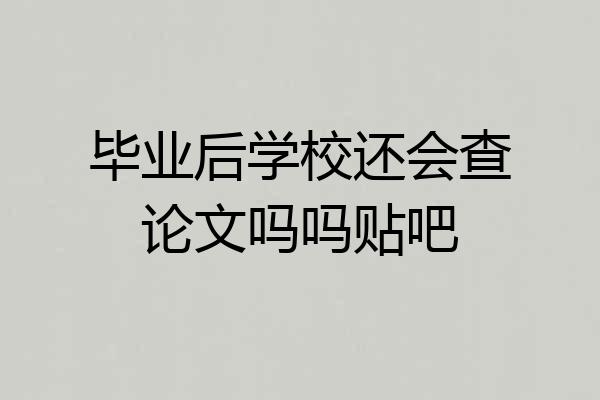 毕业后学校还会查论文吗吗贴吧