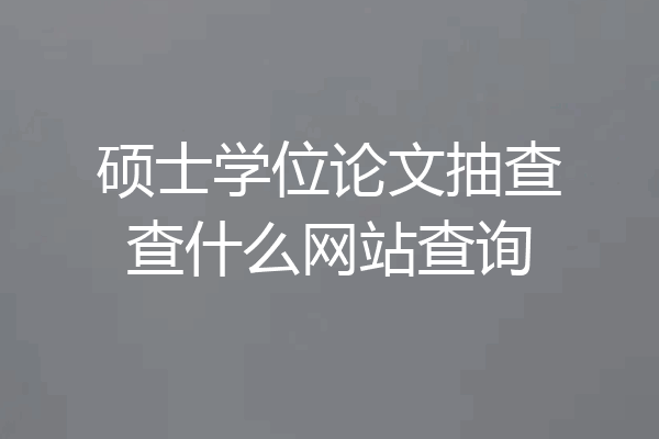 硕士学位论文抽查查什么网站查询