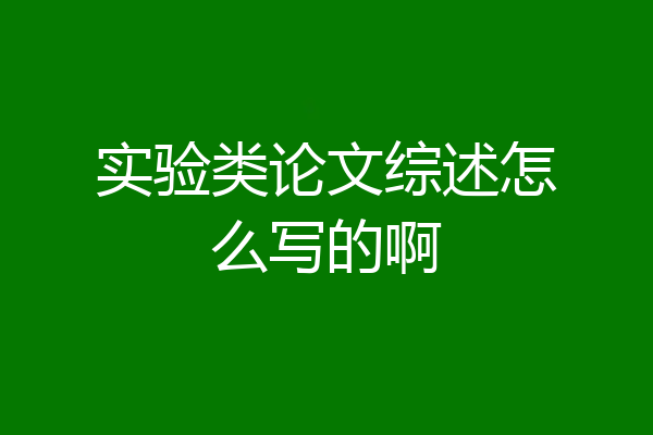 实验类论文综述怎么写的啊