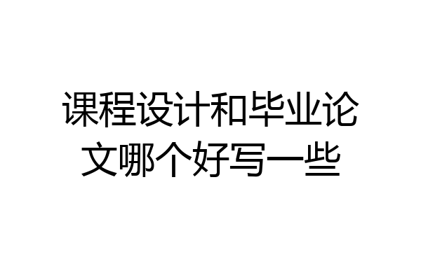 课程设计和毕业论文哪个好写一些