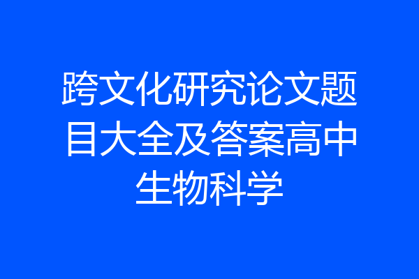 跨文化研究论文题目大全及答案高中生物科学