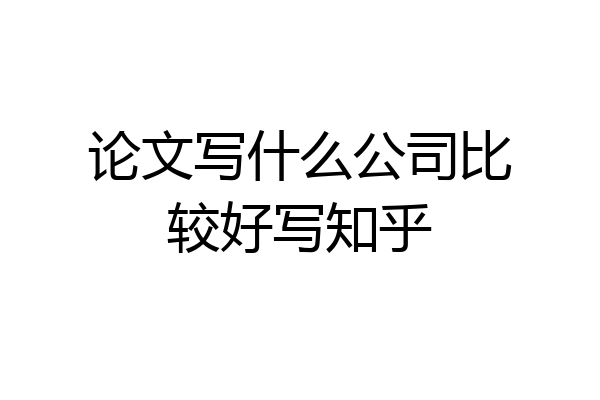 论文写什么公司比较好写知乎