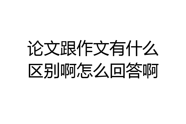 论文跟作文有什么区别啊怎么回答啊