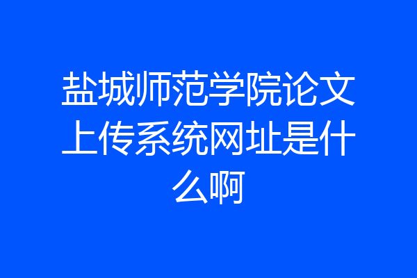 盐城师范学院论文上传系统网址是什么啊