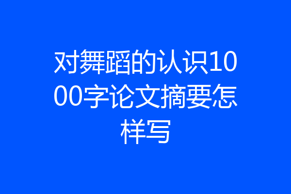 对舞蹈的认识1000字论文摘要怎样写