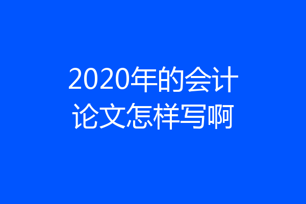 2020年的会计论文怎样写啊