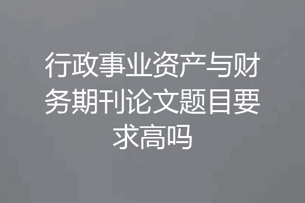 行政事业资产与财务期刊论文题目要求高吗