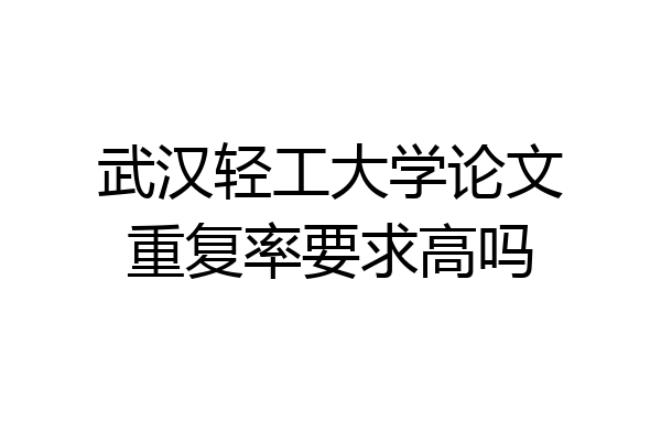 武汉轻工大学论文重复率要求高吗