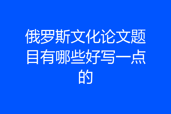 俄罗斯文化论文题目有哪些好写一点的