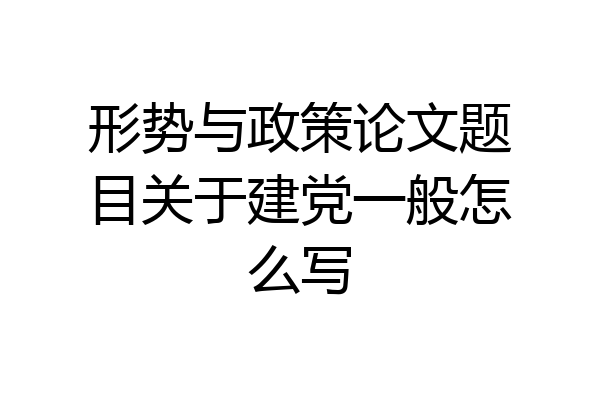 形势与政策论文题目关于建党一般怎么写